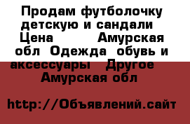 Продам футболочку детскую и сандали › Цена ­ 300 - Амурская обл. Одежда, обувь и аксессуары » Другое   . Амурская обл.